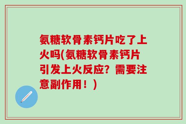 氨糖软骨素钙片吃了上火吗(氨糖软骨素钙片引发上火反应?需要注意副作用!) 氨糖软骨素钙片吃了上火吗(氨糖软骨素钙片引发上火反应?需要注意副作用!)