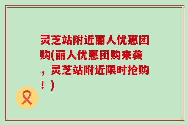 灵芝站附近丽人优惠团购(丽人优惠团购来袭，灵芝站附近限时抢购！)
