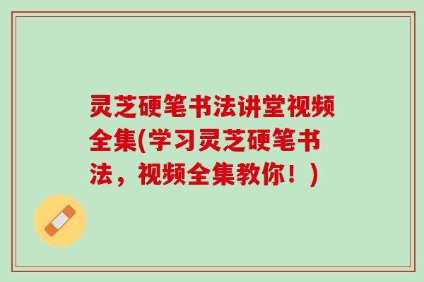 灵芝硬笔书法讲堂视频全集(学习灵芝硬笔书法，视频全集教你！)