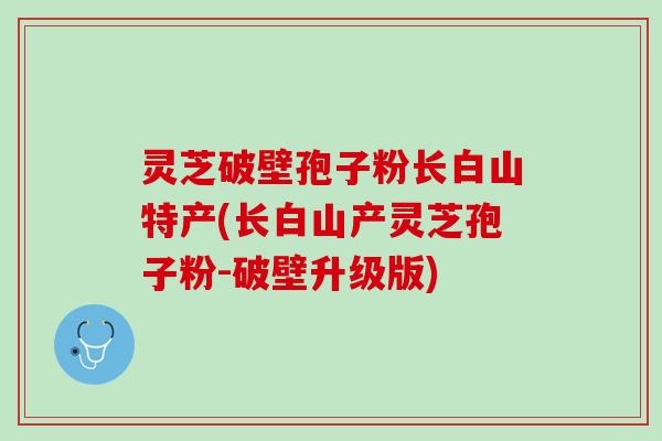 灵芝破壁孢子粉长白山特产(长白山产灵芝孢子粉-破壁升级版)
