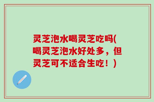 灵芝泡水喝灵芝吃吗(喝灵芝泡水好处多，但灵芝可不适合生吃！)