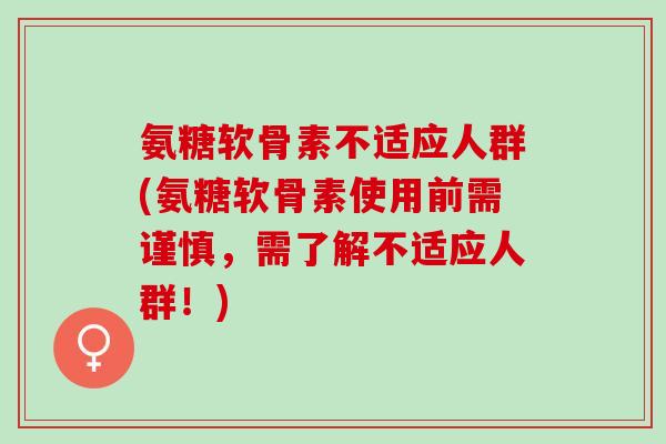 氨糖软骨素不适应人群(氨糖软骨素使用前需谨慎，需了解不适应人群！)