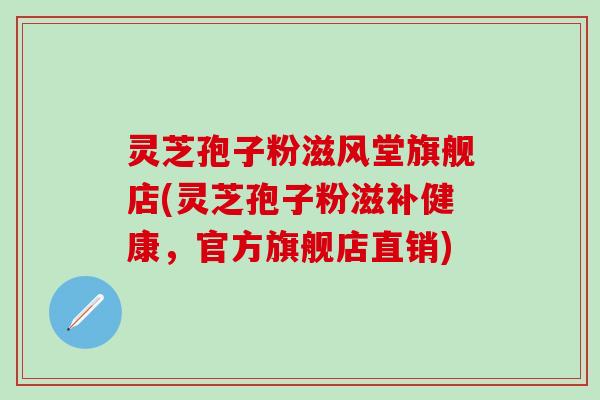 灵芝孢子粉滋风堂旗舰店(灵芝孢子粉滋补健康，官方旗舰店直销)