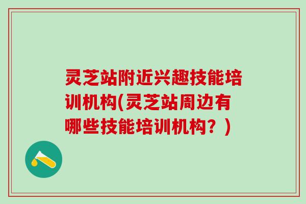 灵芝站附近兴趣技能培训机构(灵芝站周边有哪些技能培训机构？)