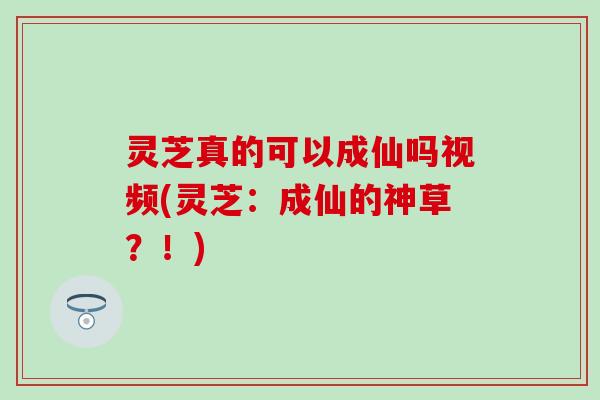 灵芝真的可以成仙吗视频(灵芝：成仙的神草？！)