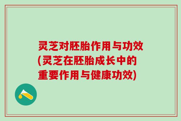 灵芝对胚胎作用与功效(灵芝在胚胎成长中的重要作用与健康功效) 灵芝对胚胎作用与功效(灵芝在胚胎成长中的重要作用与健康功效)