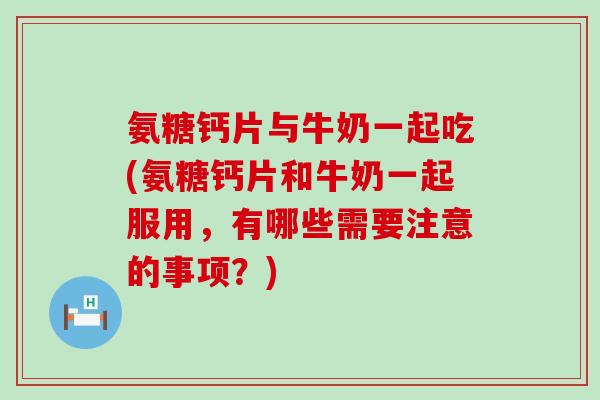 氨糖钙片与牛奶一起吃(氨糖钙片和牛奶一起服用，有哪些需要注意的事项？)