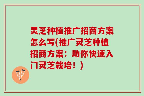 灵芝种植推广招商方案怎么写(推广灵芝种植招商方案：助你快速入门灵芝栽培！)