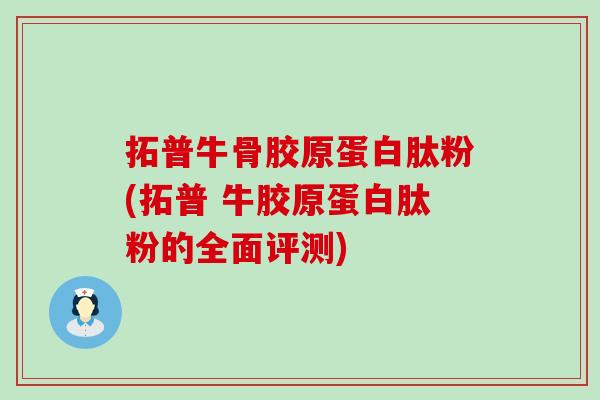 拓普牛骨胶原蛋白肽粉(拓普 牛胶原蛋白肽粉的全面评测)
