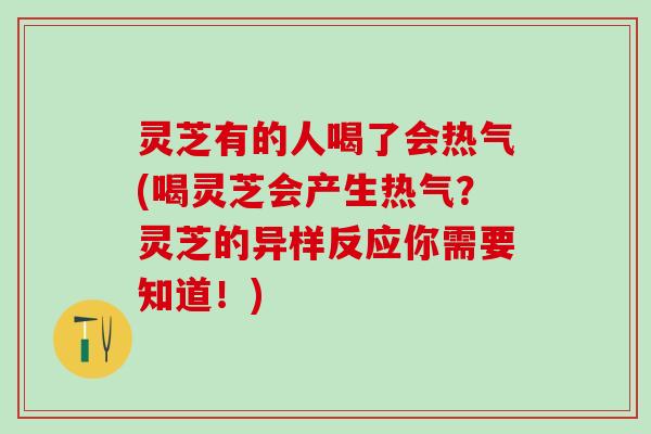 灵芝有的人喝了会热气(喝灵芝会产生热气？灵芝的异样反应你需要知道！)