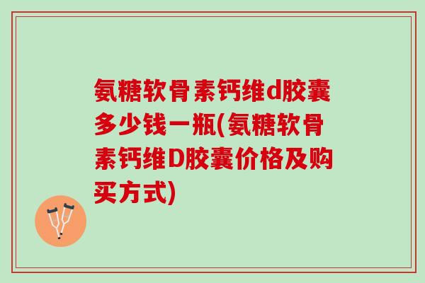 氨糖软骨素钙维d胶囊多少钱一瓶(氨糖软骨素钙维D胶囊价格及购买方式)