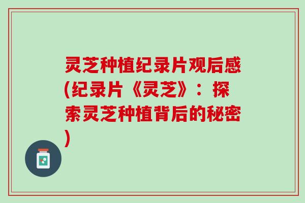 灵芝种植纪录片观后感(纪录片《灵芝》：探索灵芝种植背后的秘密)
