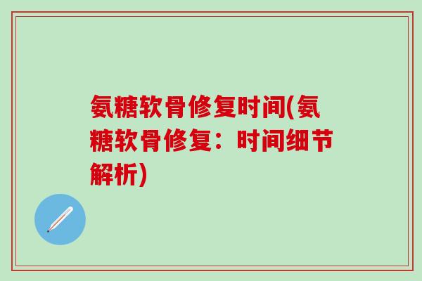 氨糖软骨修复时间(氨糖软骨修复：时间细节解析)