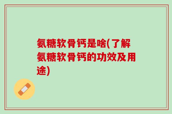 氨糖软骨钙是啥(了解氨糖软骨钙的功效及用途)
