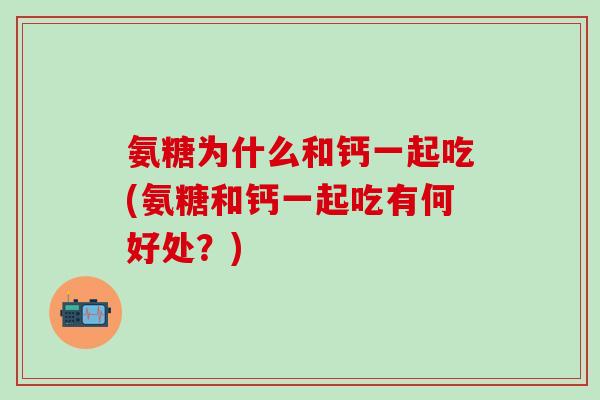 氨糖为什么和钙一起吃(氨糖和钙一起吃有何好处？)