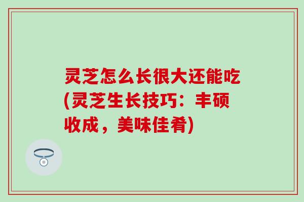 灵芝怎么长很大还能吃(灵芝生长技巧：丰硕收成，美味佳肴)