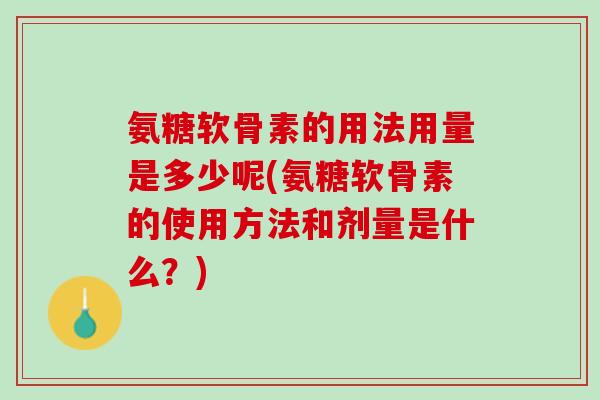 氨糖软骨素的用法用量是多少呢(氨糖软骨素的使用方法和剂量是什么？)