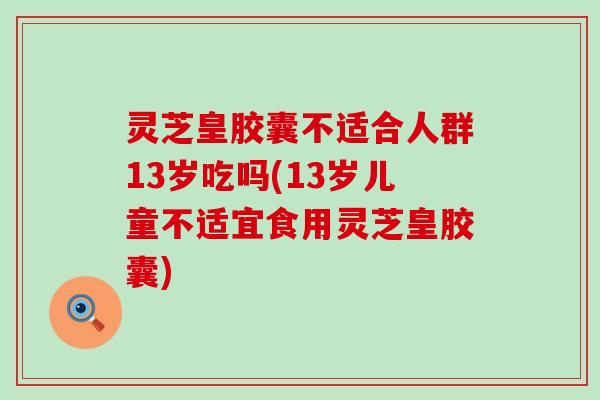灵芝皇胶囊不适合人群13岁吃吗(13岁儿童不适宜食用灵芝皇胶囊)