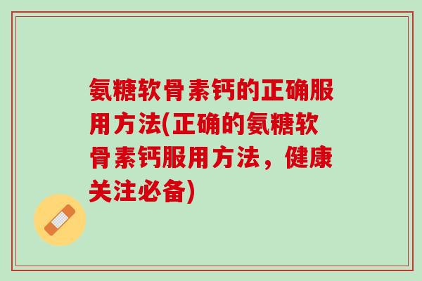 氨糖软骨素钙的正确服用方法(正确的氨糖软骨素钙服用方法，健康关注必备)