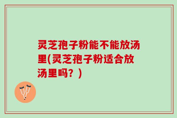 灵芝孢子粉能不能放汤里(灵芝孢子粉适合放汤里吗？)