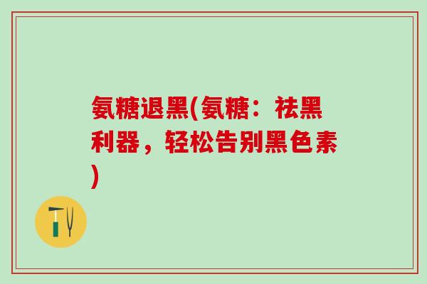 氨糖退黑(氨糖：祛黑利器，轻松告别黑色素)