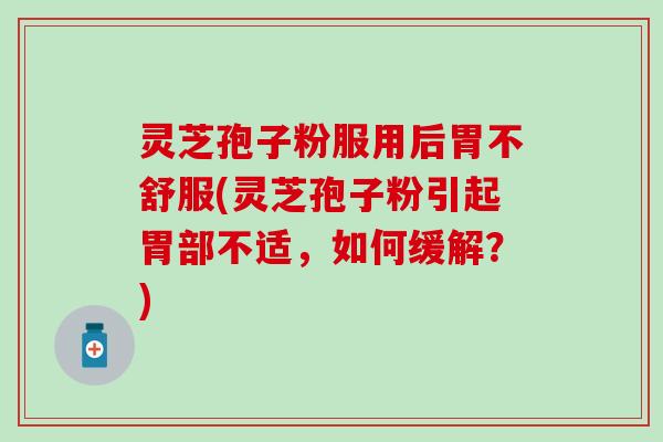 灵芝孢子粉服用后胃不舒服(灵芝孢子粉引起胃部不适，如何缓解？)