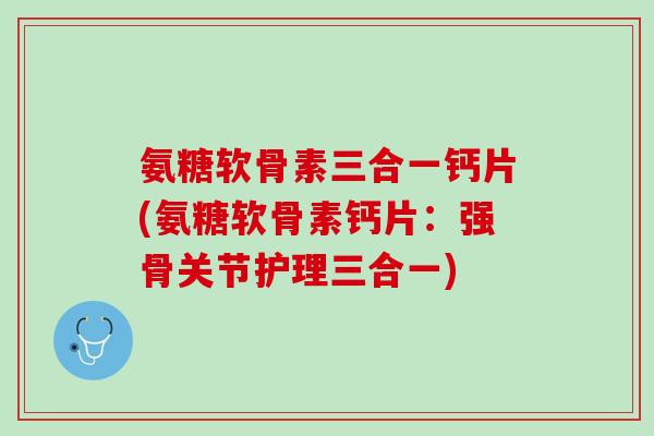 氨糖软骨素三合一钙片(氨糖软骨素钙片：强骨关节护理三合一)