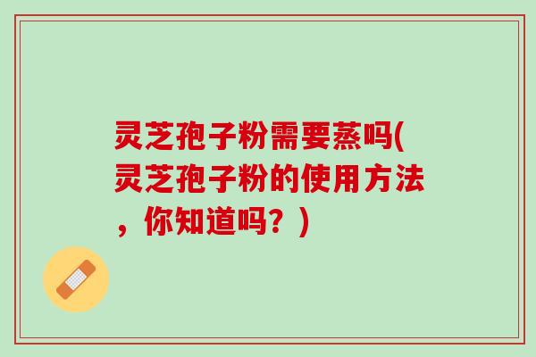 灵芝孢子粉需要蒸吗(灵芝孢子粉的使用方法，你知道吗？)