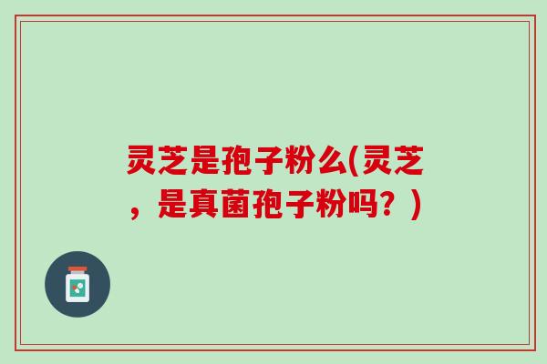 灵芝是孢子粉么(灵芝，是真菌孢子粉吗？)