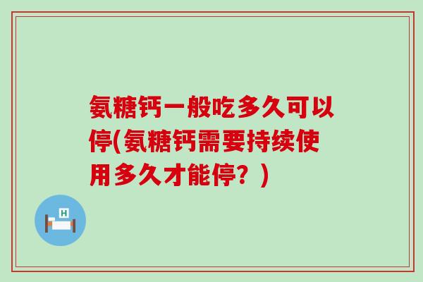 氨糖钙一般吃多久可以停(氨糖钙需要持续使用多久才能停？)