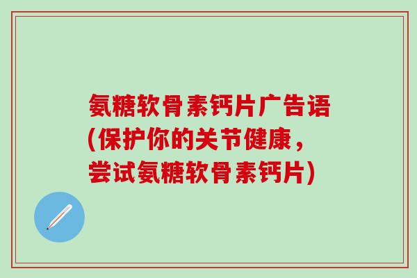 氨糖软骨素钙片广告语(保护你的关节健康，尝试氨糖软骨素钙片)