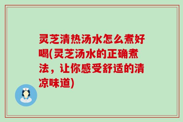 灵芝清热汤水怎么煮好喝(灵芝汤水的正确煮法，让你感受舒适的清凉味道)
