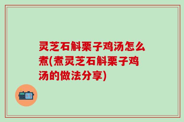 灵芝石斛栗子鸡汤怎么煮(煮灵芝石斛栗子鸡汤的做法分享)