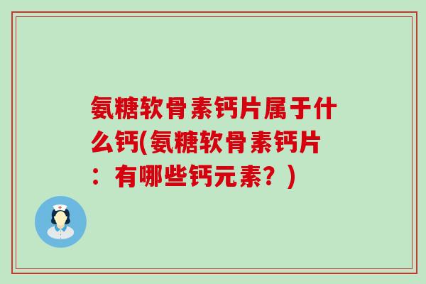 氨糖软骨素钙片属于什么钙(氨糖软骨素钙片：有哪些钙元素？)