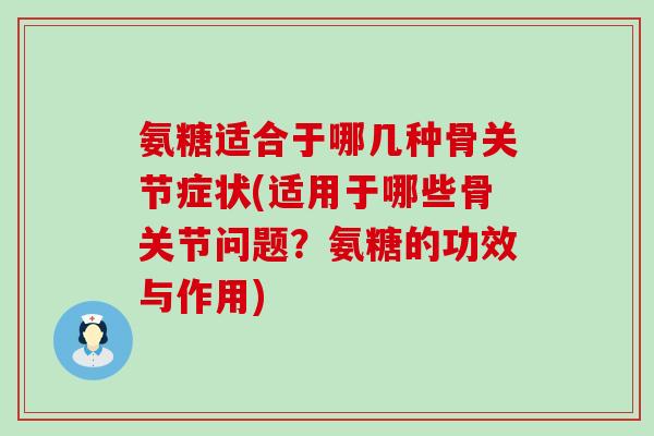氨糖适合于哪几种骨关节症状(适用于哪些骨关节问题？氨糖的功效与作用)