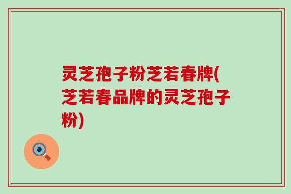 灵芝孢子粉芝若春牌(芝若春品牌的灵芝孢子粉) 灵芝孢子粉芝若春牌(芝若春品牌的灵芝孢子粉)