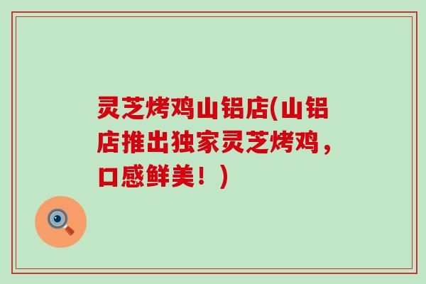 灵芝烤鸡山铝店(山铝店推出独家灵芝烤鸡，口感鲜美！)