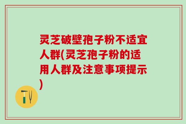 灵芝破壁孢子粉不适宜人群(灵芝孢子粉的适用人群及注意事项提示)