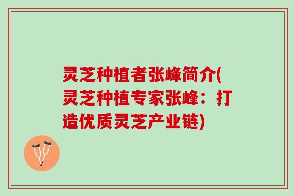 灵芝种植者张峰简介(灵芝种植专家张峰：打造优质灵芝产业链)