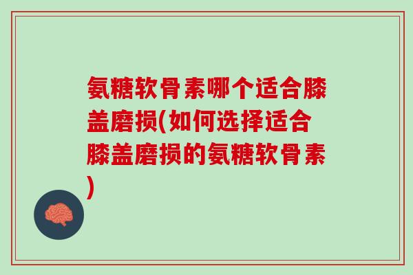 氨糖软骨素哪个适合膝盖磨损(如何选择适合膝盖磨损的氨糖软骨素)