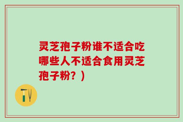 灵芝孢子粉谁不适合吃哪些人不适合食用灵芝孢子粉?) 灵芝孢子粉谁不适合吃哪些人不适合食用灵芝孢子粉?)