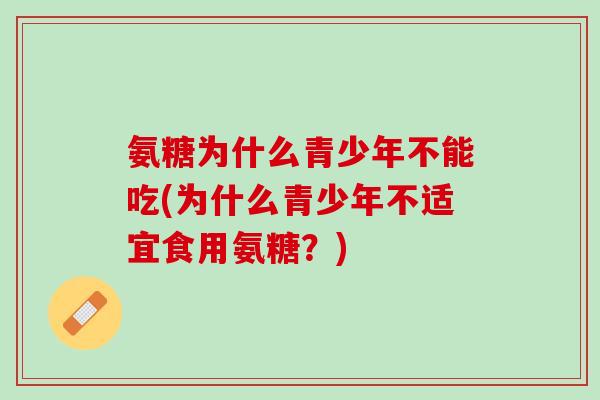 氨糖为什么青少年不能吃(为什么青少年不适宜食用氨糖？)