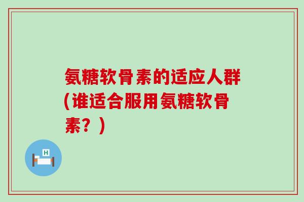 氨糖软骨素的适应人群(谁适合服用氨糖软骨素？)