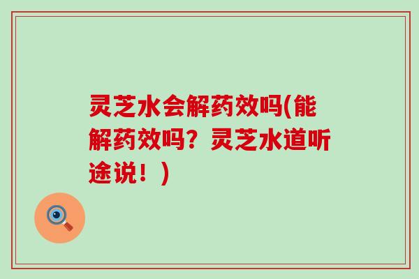 灵芝水会解药效吗(能解药效吗？灵芝水道听途说！)