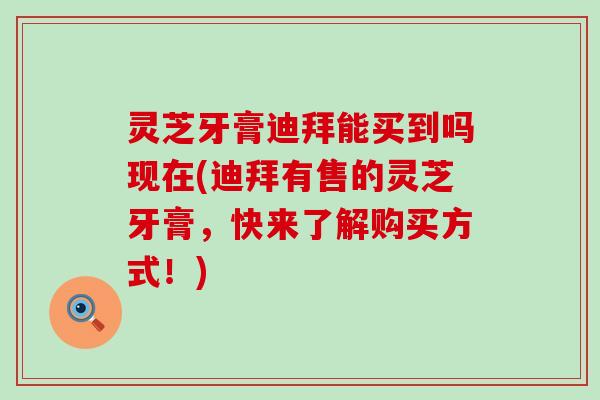 灵芝牙膏迪拜能买到吗现在(迪拜有售的灵芝牙膏，快来了解购买方式！)