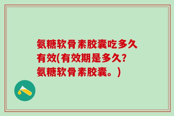 氨糖软骨素胶囊吃多久有效(有效期是多久？氨糖软骨素胶囊。)
