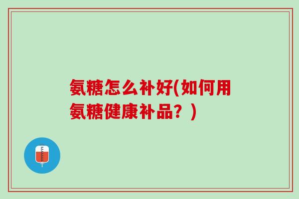 氨糖怎么补好(如何用氨糖健康补品？)