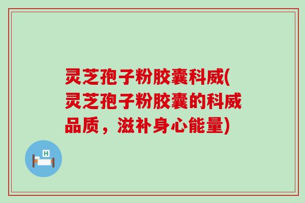 灵芝孢子粉胶囊科威(灵芝孢子粉胶囊的科威品质，滋补身心能量)