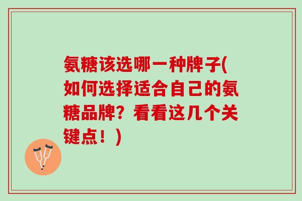 氨糖该选哪一种牌子(如何选择适合自己的氨糖品牌？看看这几个关键点！)
