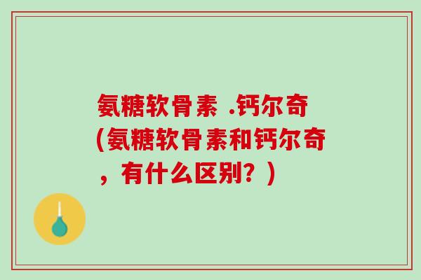 氨糖软骨素 .钙尔奇(氨糖软骨素和钙尔奇，有什么区别？)